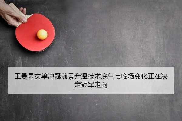 王曼昱女单冲冠前景升温技术底气与临场变化正在决定冠军走向